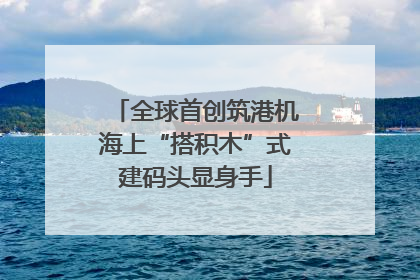 全球首创筑港机海上“搭积木”式建码头显身手